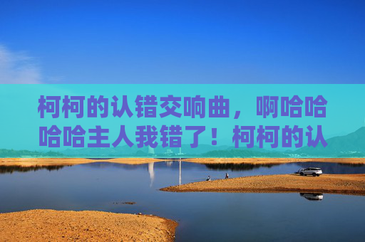 柯柯的认错交响曲，啊哈哈哈哈主人我错了！柯柯的认错交响曲
