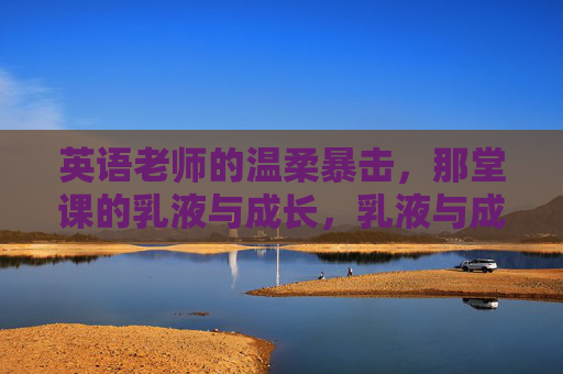 英语老师的温柔暴击，那堂课的乳液与成长，乳液与成长，英语老师的温柔暴击