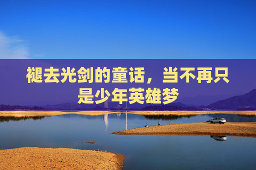 褪去光剑的童话,当不再只是少年英雄梦 褪去光剑的童话,当不再只是少年英雄梦