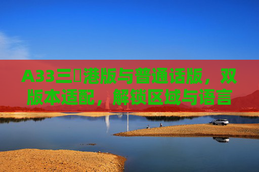 A33三㚫港版与普通话版,双版本适配,解锁区域与语言双重体验,A33三㚫港版与普通话版双适配,解锁区域语言双重体验 A33三㚫港版与普通话版,双版本适配,解锁区域与语言双重体验,A33三㚫港版与普通话版双适配,解锁区域语言双重体验