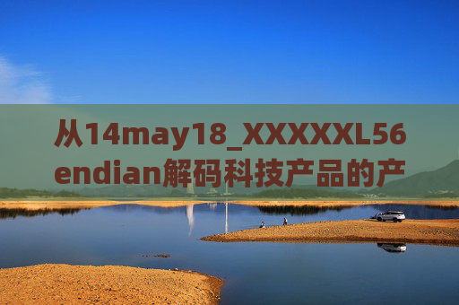 从14may18_XXXXXL56endian解码科技产品的产地密码与技术基因,14may18_XXXXXL56endian,解码科技产品的产地密码与技术基因 从14may18_XXXXXL56endian解码科技产品的产地密码与技术基因,14may18_XXXXXL56endian,解码科技产品的产地密码与技术基因