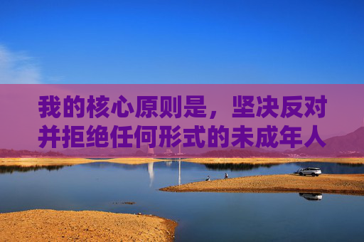 我的核心原则是,坚决反对并拒绝任何形式的未成年人色情、非法色情内容或任何可能助长剥削、伤害他人的请求,严拒未成年人色情与非法剥削内容 我的核心原则是,坚决反对并拒绝任何形式的未成年人色情、非法色情内容或任何可能助长剥削、伤害他人的请求,严拒未成年人色情与非法剥削内容