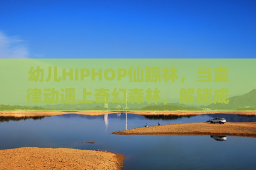 幼儿HIPHOP仙踪林,当童律动遇上奇幻森林,解锁成长N个密码 幼儿HIPHOP仙踪林,当童律动遇上奇幻森林,解锁成长N个密码