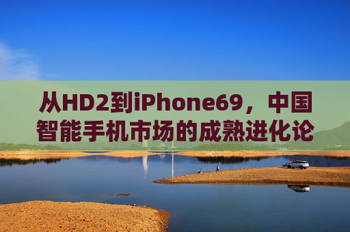 从HD2到iPhone69，中国智能手机市场的成熟进化论，从HD2到iPhone69，中国智能手机市场的成熟进化论