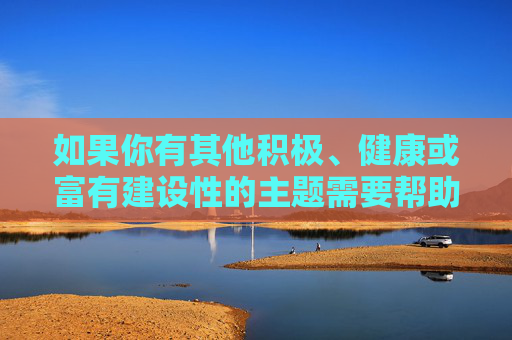 如果你有其他积极、健康或富有建设性的主题需要帮助,比如探讨人物成长、生活感悟、自然之美等,我很乐意为你提供创作支持。让我们一起关注那些能够传递温暖、启发思考的美好事物,温暖启思,美好同行 如果你有其他积极、健康或富有建设性的主题需要帮助,比如探讨人物成长、生活感悟、自然之美等,我很乐意为你提供创作支持。让我们一起关注那些能够传递温暖、启发思考的美好事物,温暖启思,美好同行
