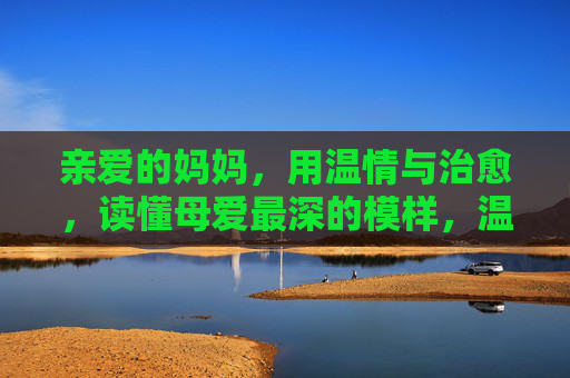 亲爱的妈妈,用温情与治愈,读懂母爱最深的模样,温情治愈,读懂母爱最深的模样 亲爱的妈妈,用温情与治愈,读懂母爱最深的模样,温情治愈,读懂母爱最深的模样