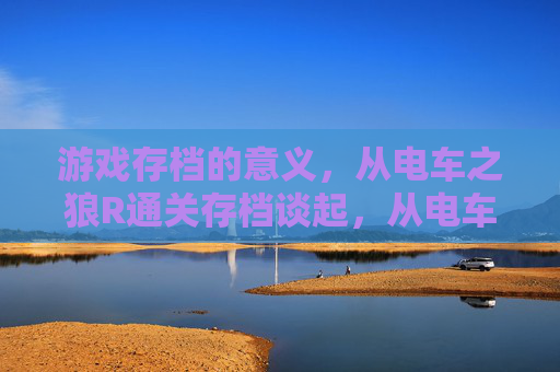 游戏存档的意义,从电车之狼R通关存档谈起,从电车之狼R通关存档看游戏存档的意义 游戏存档的意义,从电车之狼R通关存档谈起,从电车之狼R通关存档看游戏存档的意义