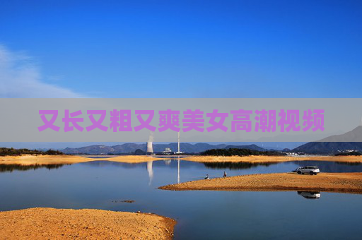 又长又粗又爽美女高潮视频