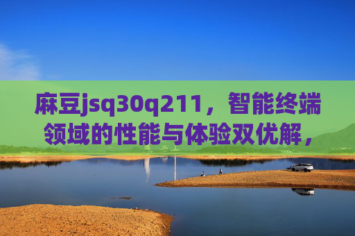 麻豆jsq30q211,智能终端领域的性能与体验双优解,麻豆jsq30q211,智能终端性能与体验双优解 麻豆jsq30q211,智能终端领域的性能与体验双优解,麻豆jsq30q211,智能终端性能与体验双优解