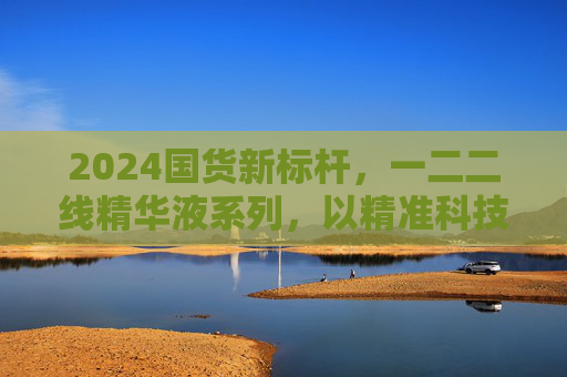 2024国货新标杆,一二二线精华液系列,以精准科技重构肌肤养护逻辑,2024国货新标杆,一二线精华液系列精准科技重构肌肤养护逻辑 2024国货新标杆,一二二线精华液系列,以精准科技重构肌肤养护逻辑,2024国货新标杆,一二线精华液系列精准科技重构肌肤养护逻辑