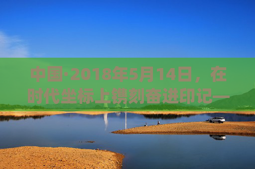 中国·2018年5月14日,在时代坐标上镌刻奋进印记——XXXXXLmedjyf的启示,时代坐标上的奋进印记——XXXXXLmedjyf的启示 中国·2018年5月14日,在时代坐标上镌刻奋进印记——XXXXXLmedjyf的启示,时代坐标上的奋进印记——XXXXXLmedjyf的启示