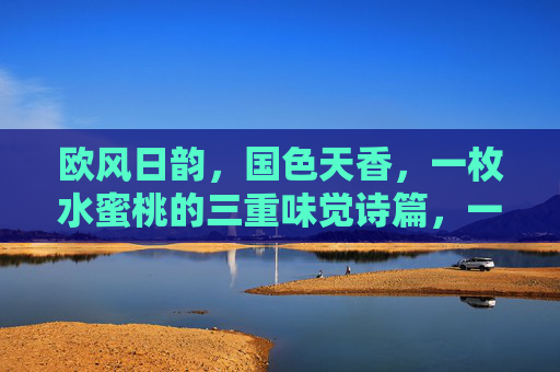 欧风日韵,国色天香,一枚水蜜桃的三重味觉诗篇,一枚水蜜桃的三重味觉诗篇 欧风日韵,国色天香,一枚水蜜桃的三重味觉诗篇,一枚水蜜桃的三重味觉诗篇