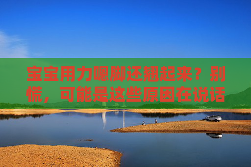 宝宝用力嗯脚还翘起来?别慌,可能是这些原因在说话,宝宝用力嗯脚还翘起来?别慌,原因在这里 宝宝用力嗯脚还翘起来?别慌,可能是这些原因在说话,宝宝用力嗯脚还翘起来?别慌,原因在这里