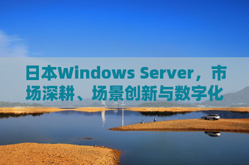 日本Windows Server,市场深耕、场景创新与数字化转型新引擎,日本Windows Server,市场深耕与场景创新赋能数字化转型新引擎 日本Windows Server,市场深耕、场景创新与数字化转型新引擎,日本Windows Server,市场深耕与场景创新赋能数字化转型新引擎