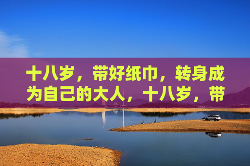十八岁，带好纸巾，转身成为自己的大人，十八岁，带好纸巾，转身成自己的大人