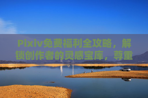 Pixiv免费福利全攻略，解锁创作者的灵感宝库，尊重版权是前提