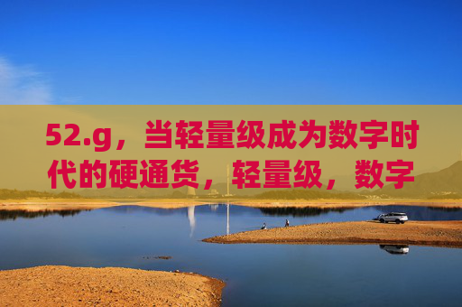 52.g,当轻量级成为数字时代的硬通货,轻量级,数字时代的硬通货 52.g,当轻量级成为数字时代的硬通货,轻量级,数字时代的硬通货