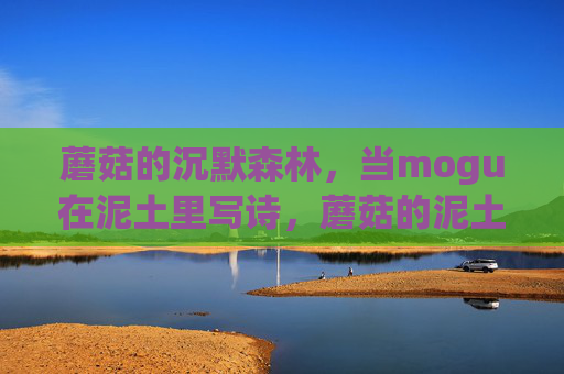 蘑菇的沉默森林,当mogu在泥土里写诗,蘑菇的泥土诗,沉默森林的笔迹 蘑菇的沉默森林,当mogu在泥土里写诗,蘑菇的泥土诗,沉默森林的笔迹