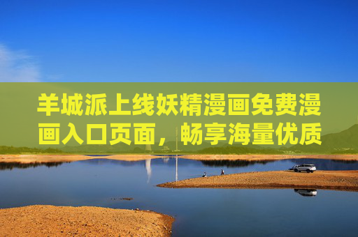 羊城派上线妖精漫画免费漫画入口页面,畅享海量优质漫画内容 羊城派上线妖精漫画免费漫画入口页面,畅享海量优质漫画内容