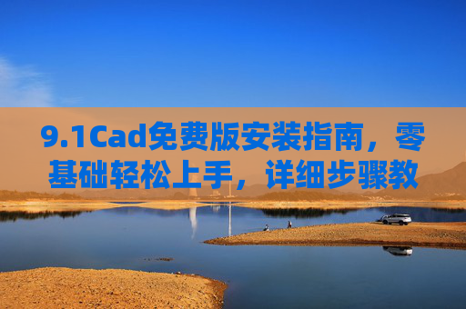 9.1Cad免费版安装指南，零基础轻松上手，详细步骤教程，1Cad免费版安装指南，零基础详细步骤教程