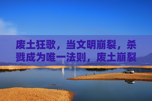 废土狂歌,当文明崩裂,杀戮成为唯一法则,废土崩裂,杀戮为法 废土狂歌,当文明崩裂,杀戮成为唯一法则,废土崩裂,杀戮为法