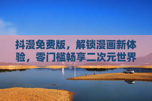 抖漫免费版，解锁漫画新体验，零门槛畅享二次元世界，抖漫免费版，零门槛解锁二次元漫画新体验