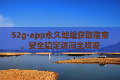 52g·app永久地址获取指南，安全稳定访问全攻略
