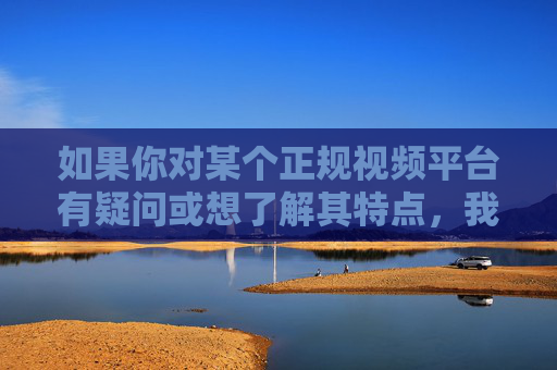 如果你对某个正规视频平台有疑问或想了解其特点,我很乐意为你提供相关信息。请务必记住,健康上网、拒绝不良信息是我们每个公民的责任和义务,关注正规视频平台,履行健康上网责任 如果你对某个正规视频平台有疑问或想了解其特点,我很乐意为你提供相关信息。请务必记住,健康上网、拒绝不良信息是我们每个公民的责任和义务,关注正规视频平台,履行健康上网责任