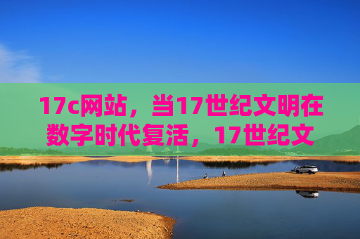 17c网站，当17世纪文明在数字时代复活，17世纪文明在数字时代复活
