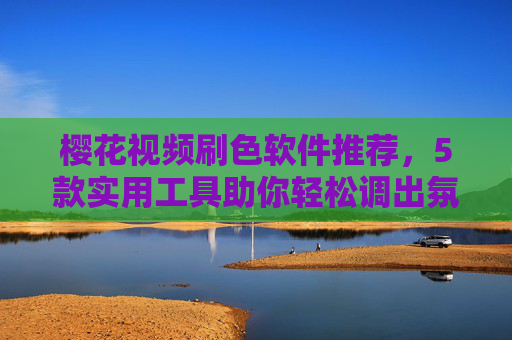 樱花视频刷色软件推荐,5款实用工具助你轻松调出氛围感 樱花视频刷色软件推荐,5款实用工具助你轻松调出氛围感