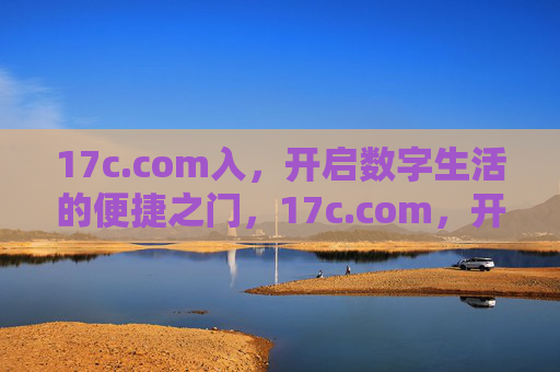 17c.com入,开启数字生活的便捷之门,17c.com,开启数字便捷之门 17c.com入,开启数字生活的便捷之门,17c.com,开启数字便捷之门