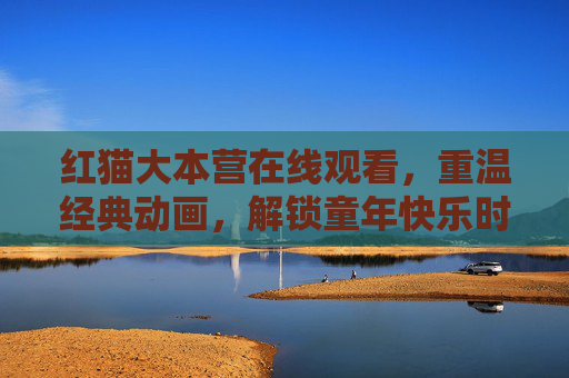 红猫大本营在线观看,重温经典动画,解锁童年快乐时光,红猫大本营在线观看,重温经典动画,解锁童年快乐时光 红猫大本营在线观看,重温经典动画,解锁童年快乐时光,红猫大本营在线观看,重温经典动画,解锁童年快乐时光