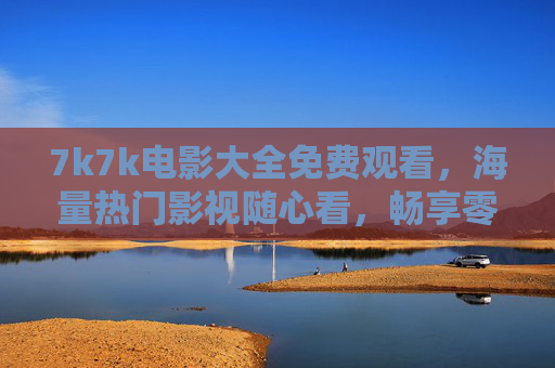 7k7k电影大全免费观看,海量热门影视随心看,畅享零成本观影乐趣,7k7k电影大全,免费观看海量热门影视,畅享零成本观影乐趣 7k7k电影大全免费观看,海量热门影视随心看,畅享零成本观影乐趣,7k7k电影大全,免费观看海量热门影视,畅享零成本观影乐趣