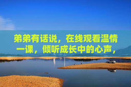 弟弟有话说,在线观看温情一课,倾听成长中的心声,弟弟心声,在线温情课,倾听成长絮语 弟弟有话说,在线观看温情一课,倾听成长中的心声,弟弟心声,在线温情课,倾听成长絮语
