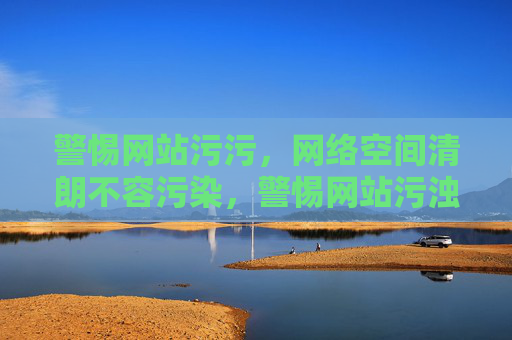 警惕网站污污,网络空间清朗不容污染,警惕网站污浊,网络空间清朗不容污染 警惕网站污污,网络空间清朗不容污染,警惕网站污浊,网络空间清朗不容污染