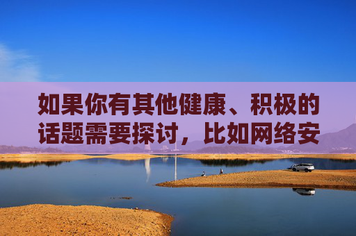 如果你有其他健康、积极的话题需要探讨，比如网络安全教育、网络素养提升或健康生活方式等，我很乐意为你提供帮助。让我们一起维护清朗的网络空间，共同营造风清气正的网络环境，维护清朗网络空间，营造风清气正环境