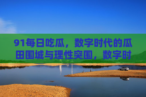 91每日吃瓜,数字时代的瓜田围城与理性突围,数字时代的瓜田围城与理性突围 91每日吃瓜,数字时代的瓜田围城与理性突围,数字时代的瓜田围城与理性突围