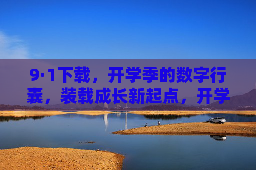 9·1下载,开学季的数字行囊,装载成长新起点,开学季数字行囊,9·1下载启航成长新起点 9·1下载,开学季的数字行囊,装载成长新起点,开学季数字行囊,9·1下载启航成长新起点
