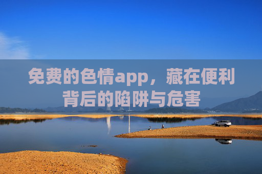 免费的色情app,藏在便利背后的陷阱与危害 免费的色情app,藏在便利背后的陷阱与危害