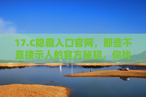 17.C隐藏入口官网,那些不直接示人的官方秘钥,你找到了吗?C隐藏入口官网,官方秘钥寻踪 17.C隐藏入口官网,那些不直接示人的官方秘钥,你找到了吗?C隐藏入口官网,官方秘钥寻踪