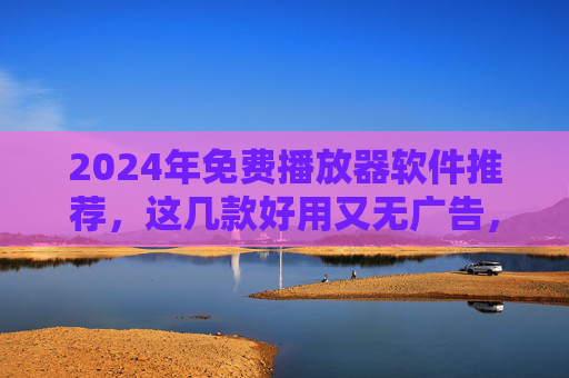 2024年免费播放器软件推荐,这几款好用又无广告,告别卡顿!2024年免费播放器推荐,好用无广告告别卡顿 2024年免费播放器软件推荐,这几款好用又无广告,告别卡顿!2024年免费播放器推荐,好用无广告告别卡顿