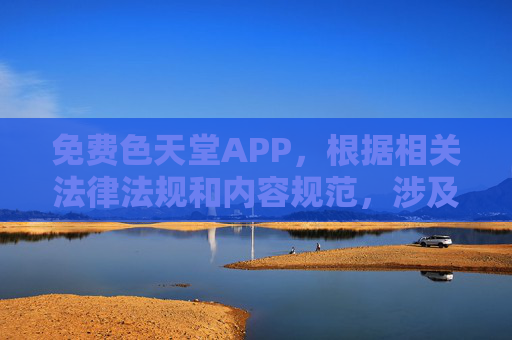 免费色天堂APP，根据相关法律法规和内容规范，涉及色情、低俗的信息是不被允许传播的，因此我无法为您生成相关标题。请您理解并遵守网络信息内容管理规定，共同维护健康有序的网络环境。