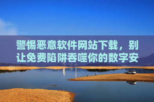 警惕恶意软件网站下载,别让免费陷阱吞噬你的数字安全,警惕恶意软件网站下载,别让免费陷阱吞噬数字安全 警惕恶意软件网站下载,别让免费陷阱吞噬你的数字安全,警惕恶意软件网站下载,别让免费陷阱吞噬数字安全