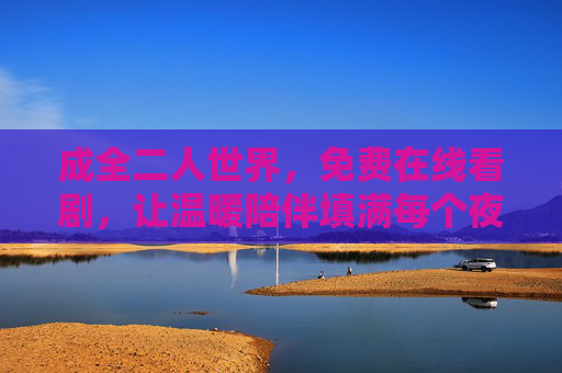 成全二人世界,免费在线看剧,让温暖陪伴填满每个夜晚,免费看剧温暖陪伴,成全二人世界夜晚 成全二人世界,免费在线看剧,让温暖陪伴填满每个夜晚,免费看剧温暖陪伴,成全二人世界夜晚