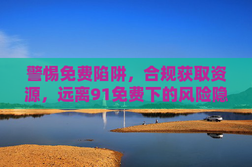警惕免费陷阱,合规获取资源,远离91免费下的风险隐患,91免费下,警惕陷阱,合规获取,远离风险隐患 警惕免费陷阱,合规获取资源,远离91免费下的风险隐患,91免费下,警惕陷阱,合规获取,远离风险隐患