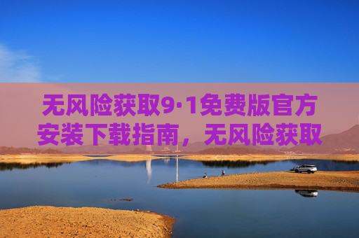 无风险获取9·1免费版官方安装下载指南,无风险获取9.1免费版官方安装下载指南 无风险获取9·1免费版官方安装下载指南,无风险获取9.1免费版官方安装下载指南