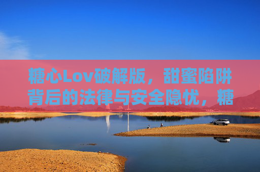糖心Lov破解版,甜蜜陷阱背后的法律与安全隐忧,糖心Lov破解版,法律与安全双重隐忧 糖心Lov破解版,甜蜜陷阱背后的法律与安全隐忧,糖心Lov破解版,法律与安全双重隐忧