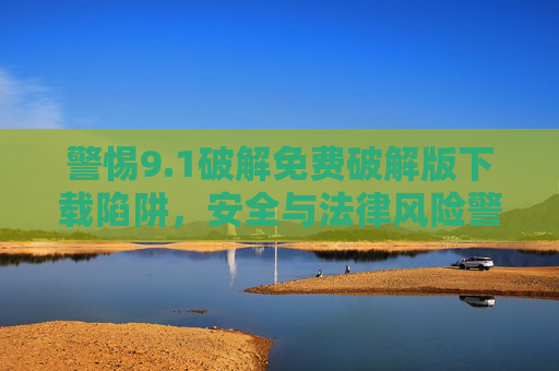 警惕9.1破解免费破解版下载陷阱,安全与法律风险警示,警惕9.1破解版下载陷阱,安全与法律风险警示 警惕9.1破解免费破解版下载陷阱,安全与法律风险警示,警惕9.1破解版下载陷阱,安全与法律风险警示