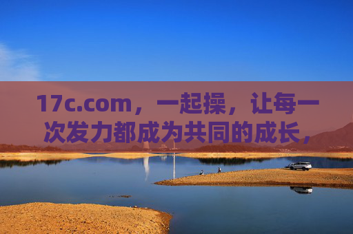 17c.com,一起操,让每一次发力都成为共同的成长,一起操,共成长 17c.com,一起操,让每一次发力都成为共同的成长,一起操,共成长