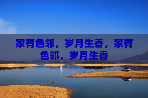 家有色邻,岁月生香,家有色邻,岁月生香 家有色邻,岁月生香,家有色邻,岁月生香
